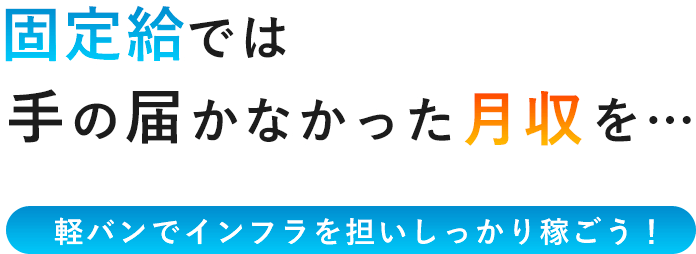 固定給では手の届かなかった月収を… 軽バンでインフラを担いしっかり稼ごう！